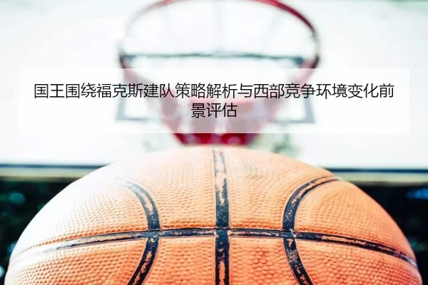 国王围绕福克斯建队策略解析与西部竞争环境变化前景评估