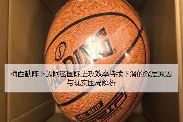 梅西缺阵下迈阿密国际进攻效率持续下滑的深层原因与现实困局解析