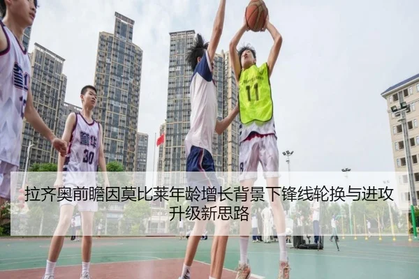 拉齐奥前瞻因莫比莱年龄增长背景下锋线轮换与进攻升级新思路