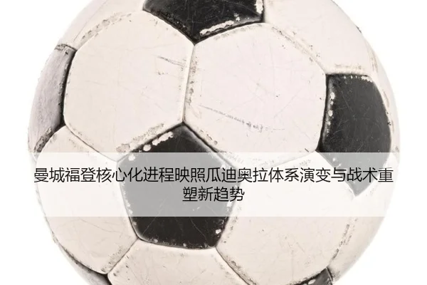 曼城福登核心化进程映照瓜迪奥拉体系演变与战术重塑新趋势