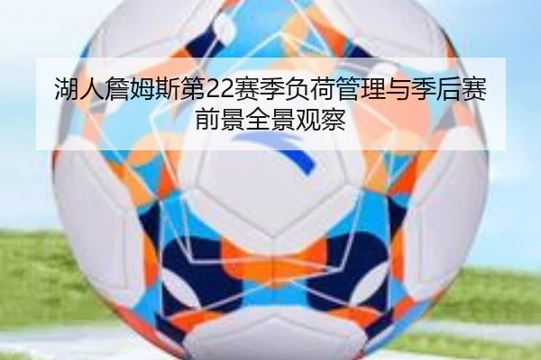 湖人詹姆斯第22赛季负荷管理与季后赛前景全景观察