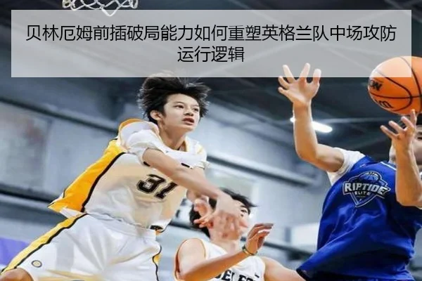 贝林厄姆前插破局能力如何重塑英格兰队中场攻防运行逻辑