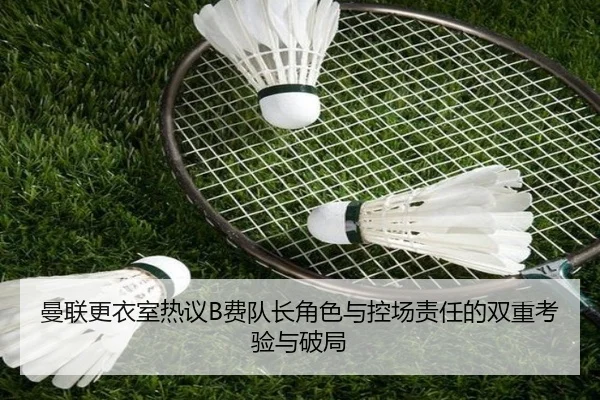 曼联更衣室热议B费队长角色与控场责任的双重考验与破局