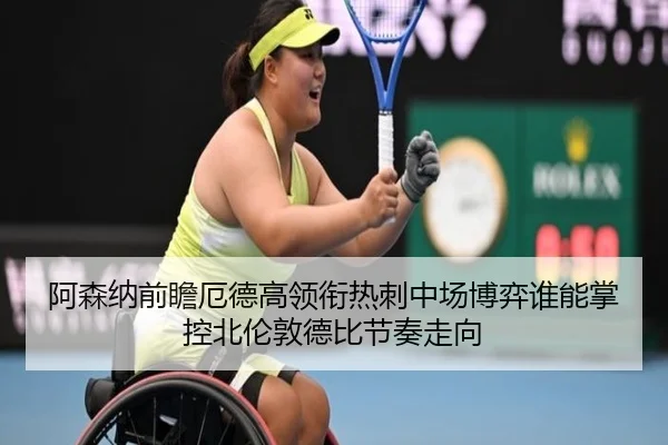 阿森纳前瞻厄德高领衔热刺中场博弈谁能掌控北伦敦德比节奏走向