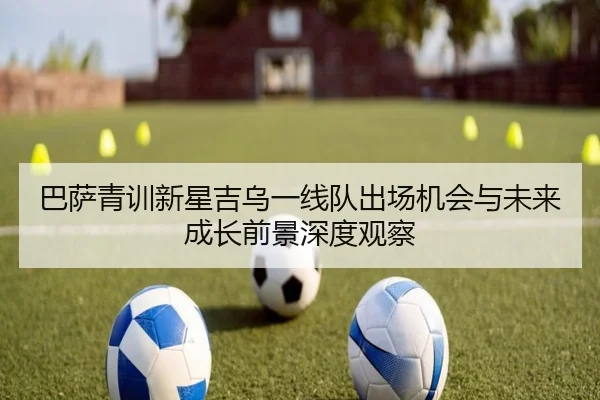 巴萨青训新星吉乌一线队出场机会与未来成长前景深度观察