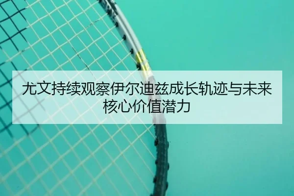尤文持续观察伊尔迪兹成长轨迹与未来核心价值潜力