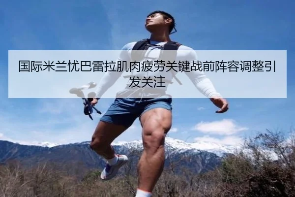 国际米兰忧巴雷拉肌肉疲劳关键战前阵容调整引发关注