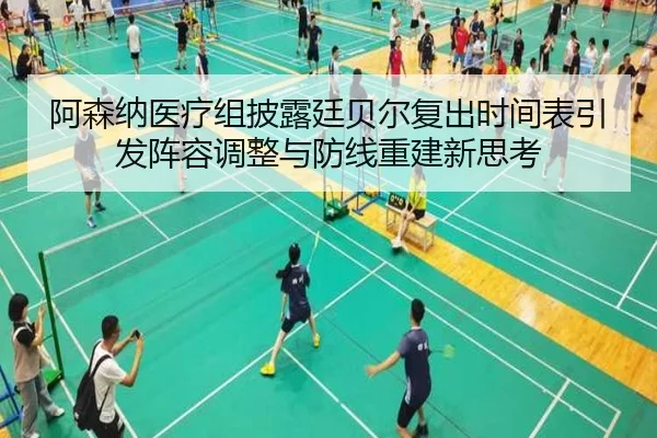 阿森纳医疗组披露廷贝尔复出时间表引发阵容调整与防线重建新思考