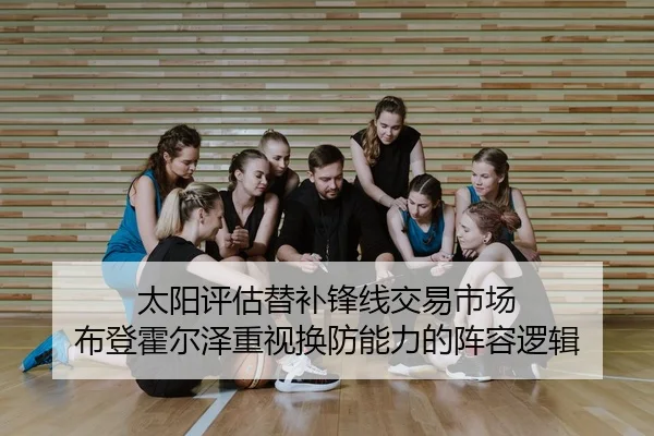 太阳评估替补锋线交易市场 布登霍尔泽重视换防能力的阵容逻辑