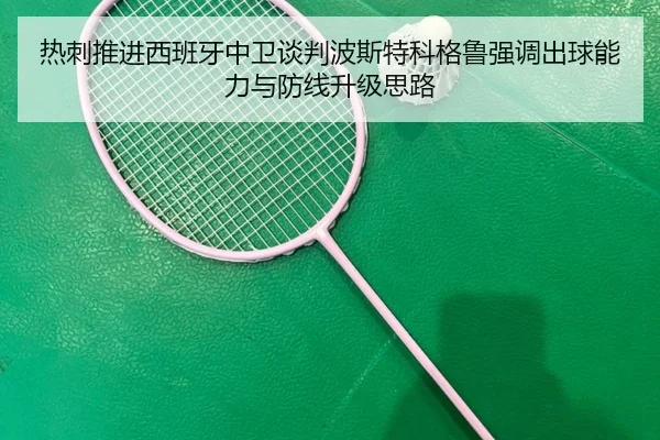 热刺推进西班牙中卫谈判波斯特科格鲁强调出球能力与防线升级思路