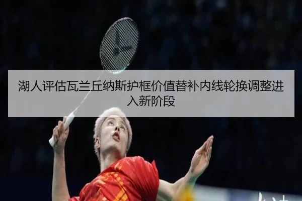 湖人评估瓦兰丘纳斯护框价值替补内线轮换调整进入新阶段